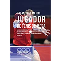 Los mejores  - Creando el Mejor Jugador de Tenis de Mesa: Cuenta con los secretos y trucos utilizados por los mejores jugadores…